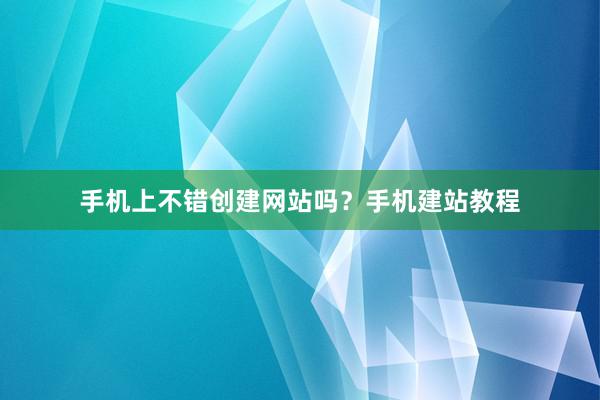 手机上不错创建网站吗？手机建站教程