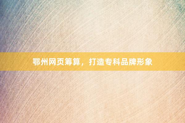 鄂州网页筹算，打造专科品牌形象