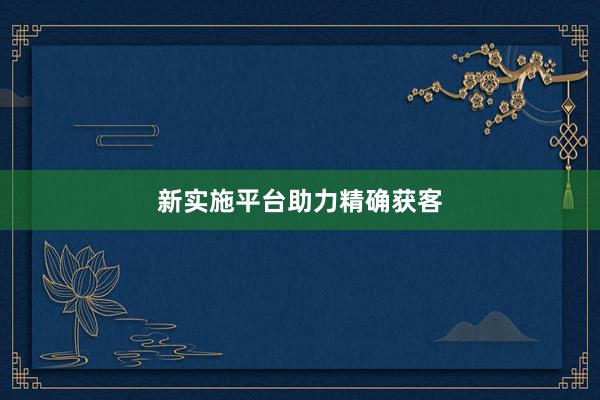 新实施平台助力精确获客