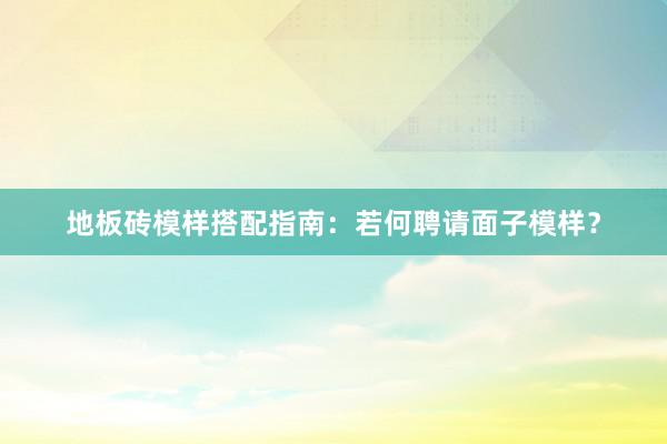 地板砖模样搭配指南：若何聘请面子模样？