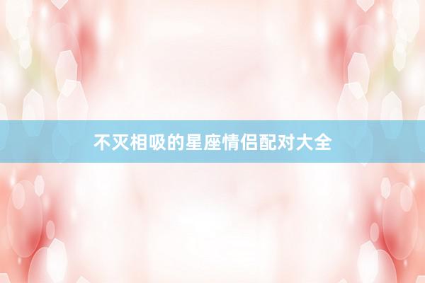 不灭相吸的星座情侣配对大全