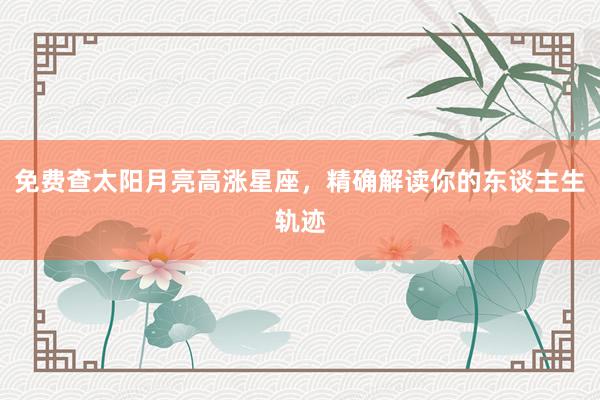 免费查太阳月亮高涨星座，精确解读你的东谈主生轨迹