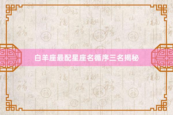 白羊座最配星座名循序三名揭秘