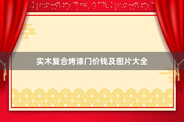 实木复合烤漆门价钱及图片大全
