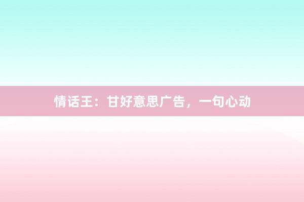 情话王：甘好意思广告，一句心动