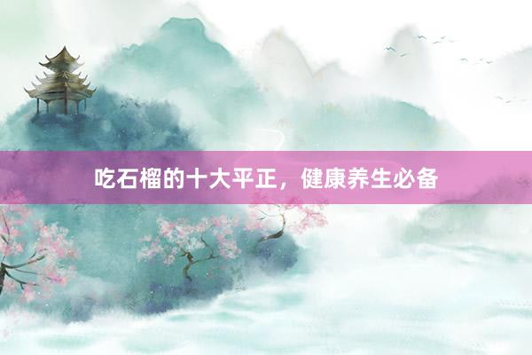 吃石榴的十大平正，健康养生必备