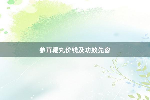 参茸鞭丸价钱及功效先容