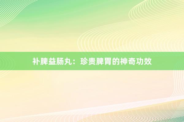 补脾益肠丸：珍贵脾胃的神奇功效