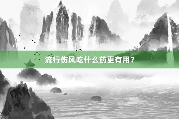 流行伤风吃什么药更有用？