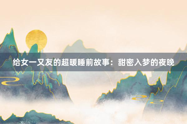 给女一又友的超暖睡前故事：甜密入梦的夜晚
